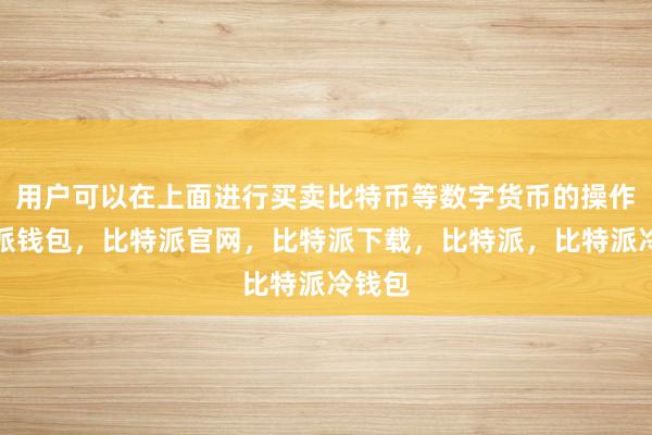 用户可以在上面进行买卖比特币等数字货币的操作比特派钱包，比特派官网，比特派下载，比特派，比特派冷钱包