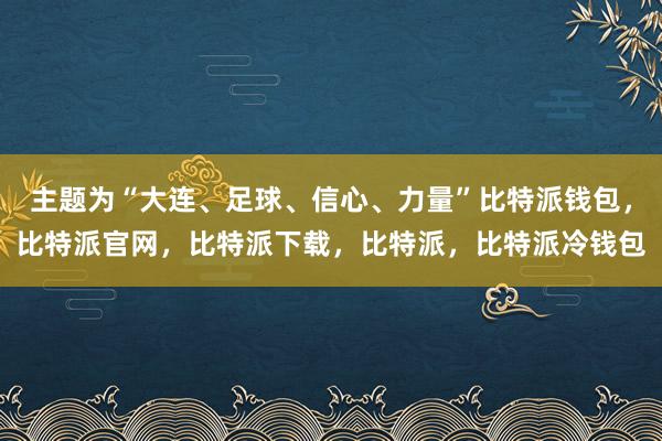 主题为“大连、足球、信心、力量”比特派钱包，比特派官网，比特派下载，比特派，比特派冷钱包