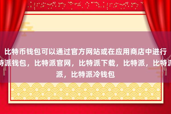 比特币钱包可以通过官方网站或在应用商店中进行下载比特派钱包，比特派官网，比特派下载，比特派，比特派冷钱包