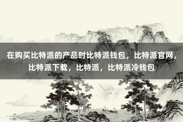 在购买比特派的产品时比特派钱包，比特派官网，比特派下载，比特派，比特派冷钱包