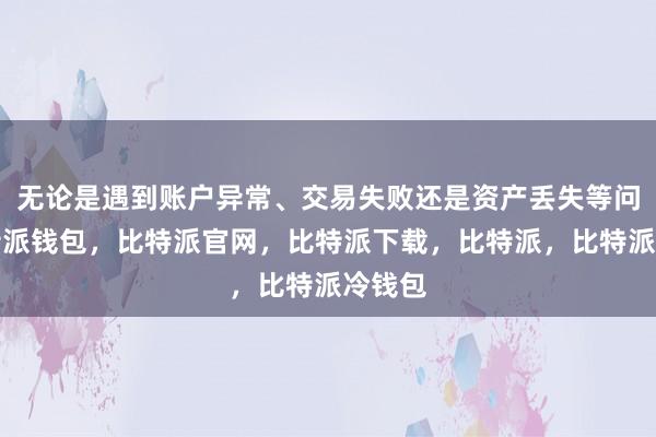 无论是遇到账户异常、交易失败还是资产丢失等问题比特派钱包，比特派官网，比特派下载，比特派，比特派冷钱包