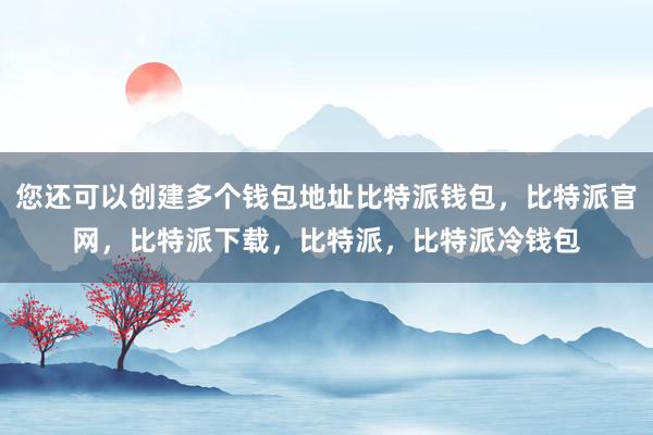 您还可以创建多个钱包地址比特派钱包，比特派官网，比特派下载，比特派，比特派冷钱包