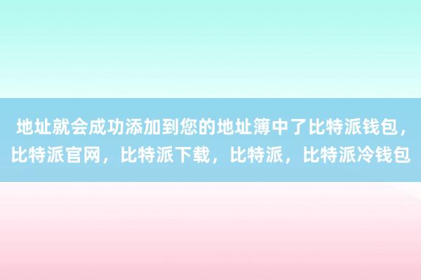 地址就会成功添加到您的地址簿中了比特派钱包，比特派官网，比特派下载，比特派，比特派冷钱包