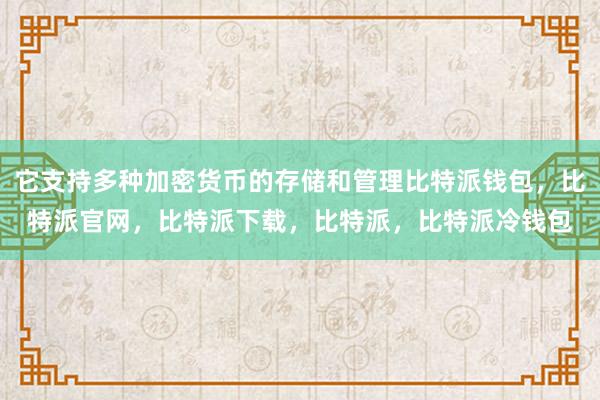 它支持多种加密货币的存储和管理比特派钱包，比特派官网，比特派下载，比特派，比特派冷钱包