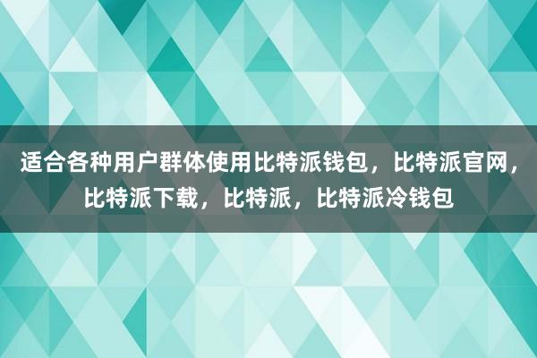 适合各种用户群体使用比特派钱包，比特派官网，比特派下载，比特派，比特派冷钱包