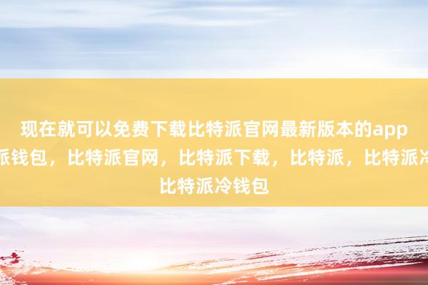 现在就可以免费下载比特派官网最新版本的app比特派钱包，比特派官网，比特派下载，比特派，比特派冷钱包