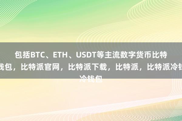 包括BTC、ETH、USDT等主流数字货币比特派钱包，比特派官网，比特派下载，比特派，比特派冷钱包