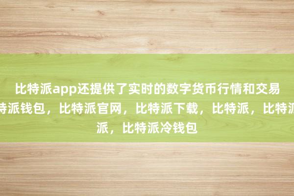 比特派app还提供了实时的数字货币行情和交易服务比特派钱包，比特派官网，比特派下载，比特派，比特派冷钱包