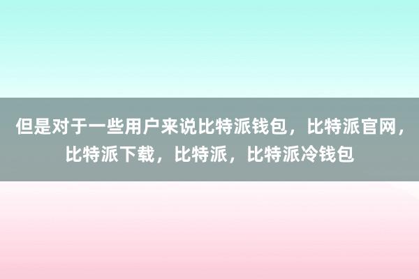 但是对于一些用户来说比特派钱包，比特派官网，比特派下载，比特派，比特派冷钱包