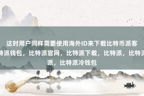 这时用户同样需要使用海外ID来下载比特币派客户端比特派钱包，比特派官网，比特派下载，比特派，比特派冷钱包