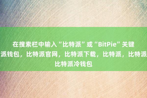 在搜索栏中输入“比特派”或“BitPie”关键词比特派钱包，比特派官网，比特派下载，比特派，比特派冷钱包