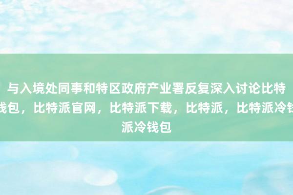 与入境处同事和特区政府产业署反复深入讨论比特派钱包，比特派官网，比特派下载，比特派，比特派冷钱包