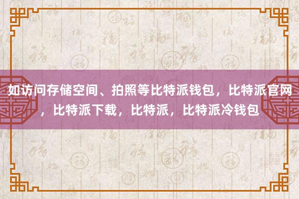 如访问存储空间、拍照等比特派钱包，比特派官网，比特派下载，比特派，比特派冷钱包