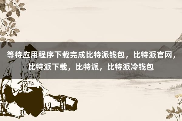 等待应用程序下载完成比特派钱包，比特派官网，比特派下载，比特派，比特派冷钱包