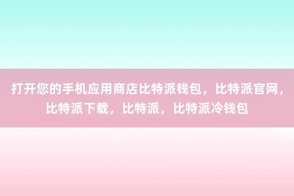 打开您的手机应用商店比特派钱包，比特派官网，比特派下载，比特派，比特派冷钱包