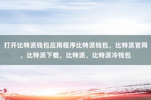 打开比特派钱包应用程序比特派钱包，比特派官网，比特派下载，比特派，比特派冷钱包