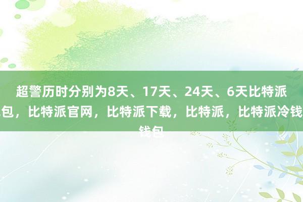 超警历时分别为8天、17天、24天、6天比特派钱包，比特派官网，比特派下载，比特派，比特派冷钱包