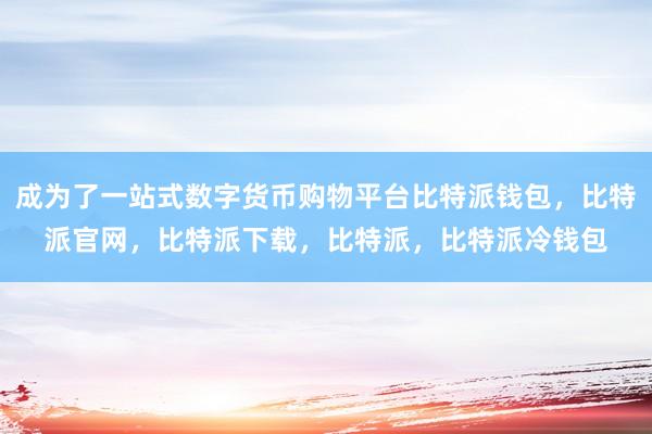 成为了一站式数字货币购物平台比特派钱包，比特派官网，比特派下载，比特派，比特派冷钱包