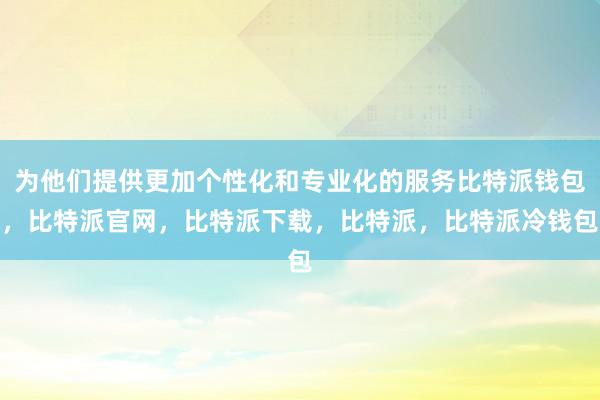 为他们提供更加个性化和专业化的服务比特派钱包，比特派官网，比特派下载，比特派，比特派冷钱包