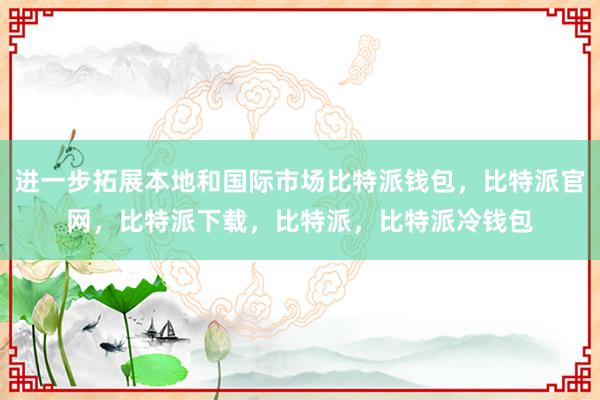 进一步拓展本地和国际市场比特派钱包，比特派官网，比特派下载，比特派，比特派冷钱包