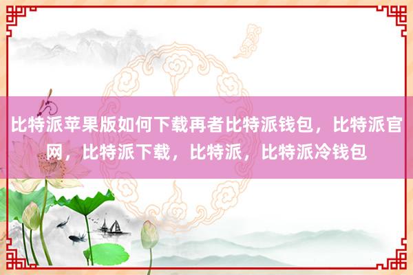 比特派苹果版如何下载再者比特派钱包，比特派官网，比特派下载，比特派，比特派冷钱包