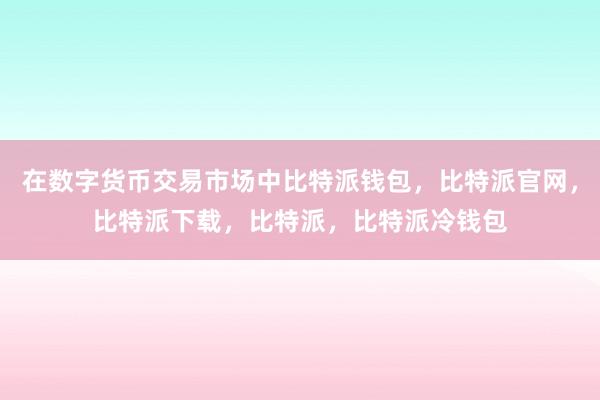 在数字货币交易市场中比特派钱包，比特派官网，比特派下载，比特派，比特派冷钱包