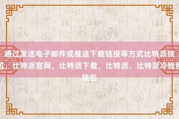 通过发送电子邮件或推送下载链接等方式比特派钱包，比特派官网，比特派下载，比特派，比特派冷钱包