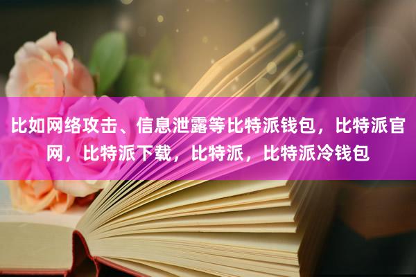 比如网络攻击、信息泄露等比特派钱包，比特派官网，比特派下载，比特派，比特派冷钱包