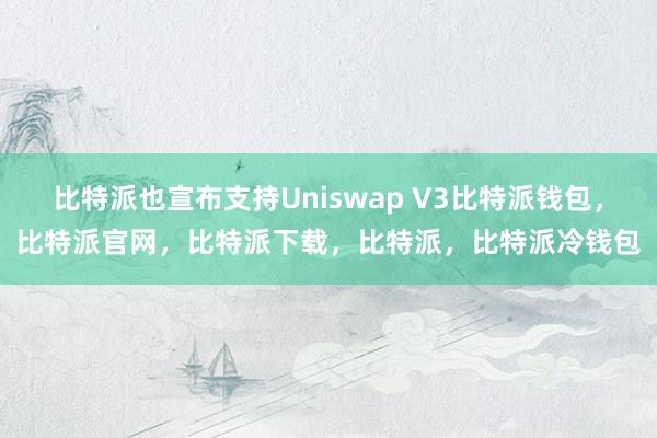 比特派也宣布支持Uniswap V3比特派钱包，比特派官网，比特派下载，比特派，比特派冷钱包