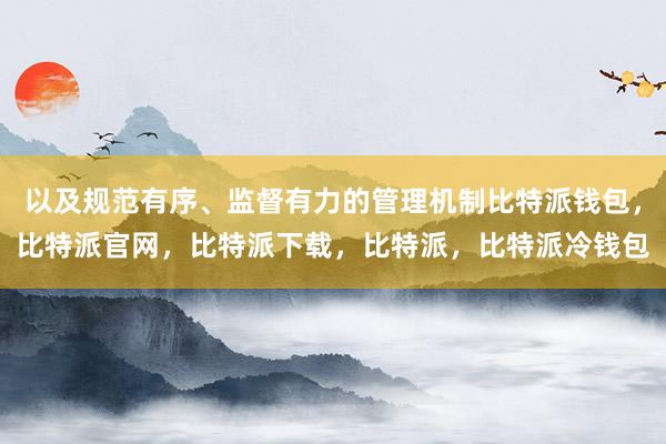 以及规范有序、监督有力的管理机制比特派钱包，比特派官网，比特派下载，比特派，比特派冷钱包