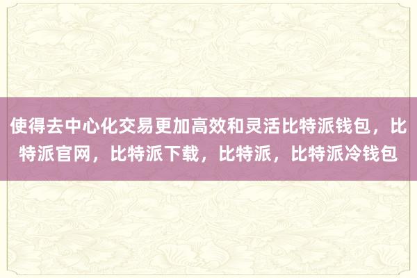 使得去中心化交易更加高效和灵活比特派钱包，比特派官网，比特派下载，比特派，比特派冷钱包