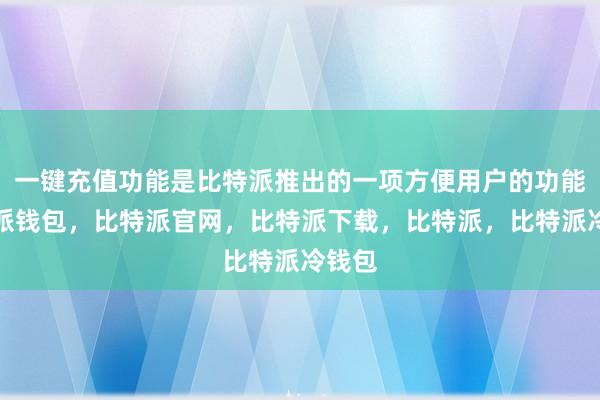 一键充值功能是比特派推出的一项方便用户的功能比特派钱包，比特派官网，比特派下载，比特派，比特派冷钱包