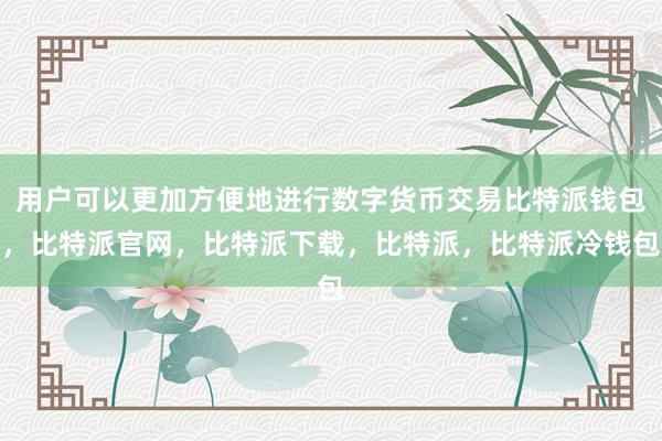 用户可以更加方便地进行数字货币交易比特派钱包，比特派官网，比特派下载，比特派，比特派冷钱包