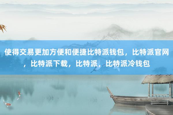 使得交易更加方便和便捷比特派钱包，比特派官网，比特派下载，比特派，比特派冷钱包