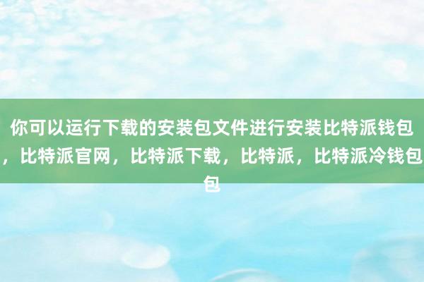 你可以运行下载的安装包文件进行安装比特派钱包，比特派官网，比特派下载，比特派，比特派冷钱包