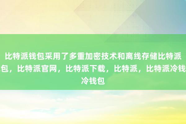 比特派钱包采用了多重加密技术和离线存储比特派钱包，比特派官网，比特派下载，比特派，比特派冷钱包