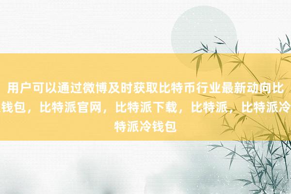 用户可以通过微博及时获取比特币行业最新动向比特派钱包，比特派官网，比特派下载，比特派，比特派冷钱包