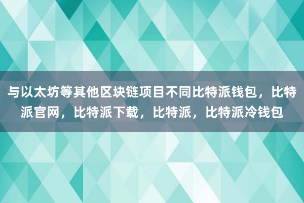 与以太坊等其他区块链项目不同比特派钱包，比特派官网，比特派下载，比特派，比特派冷钱包