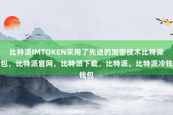 比特派IMTOKEN采用了先进的加密技术比特派钱包，比特派官网，比特派下载，比特派，比特派冷钱包