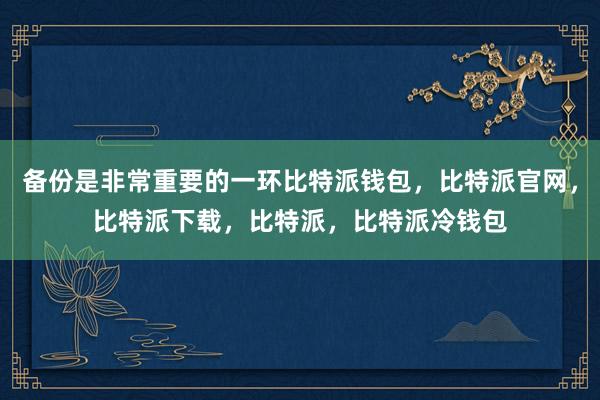 备份是非常重要的一环比特派钱包，比特派官网，比特派下载，比特派，比特派冷钱包