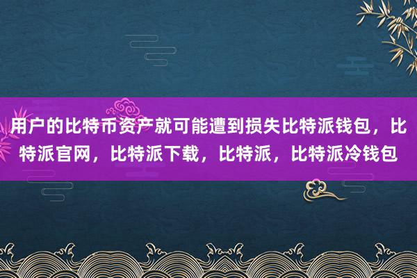 用户的比特币资产就可能遭到损失比特派钱包，比特派官网，比特派下载，比特派，比特派冷钱包