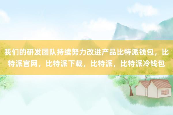 我们的研发团队持续努力改进产品比特派钱包，比特派官网，比特派下载，比特派，比特派冷钱包