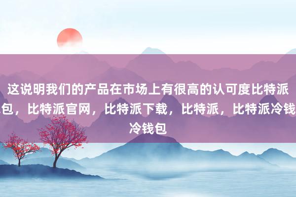 这说明我们的产品在市场上有很高的认可度比特派钱包，比特派官网，比特派下载，比特派，比特派冷钱包