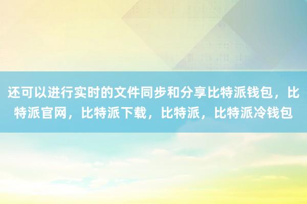 还可以进行实时的文件同步和分享比特派钱包，比特派官网，比特派下载，比特派，比特派冷钱包