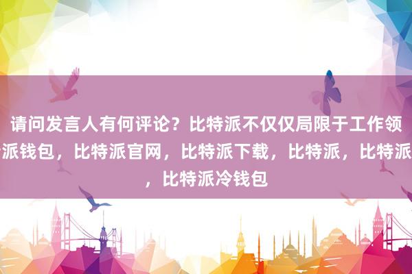 请问发言人有何评论？比特派不仅仅局限于工作领域比特派钱包，比特派官网，比特派下载，比特派，比特派冷钱包