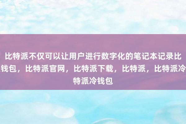 比特派不仅可以让用户进行数字化的笔记本记录比特派钱包，比特派官网，比特派下载，比特派，比特派冷钱包