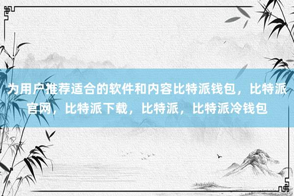 为用户推荐适合的软件和内容比特派钱包，比特派官网，比特派下载，比特派，比特派冷钱包