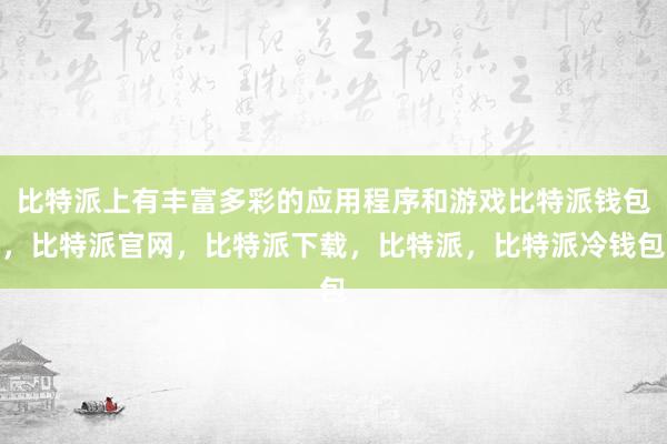 比特派上有丰富多彩的应用程序和游戏比特派钱包，比特派官网，比特派下载，比特派，比特派冷钱包