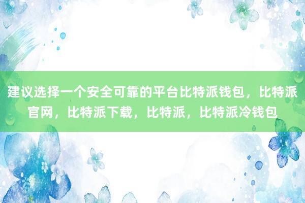 建议选择一个安全可靠的平台比特派钱包，比特派官网，比特派下载，比特派，比特派冷钱包