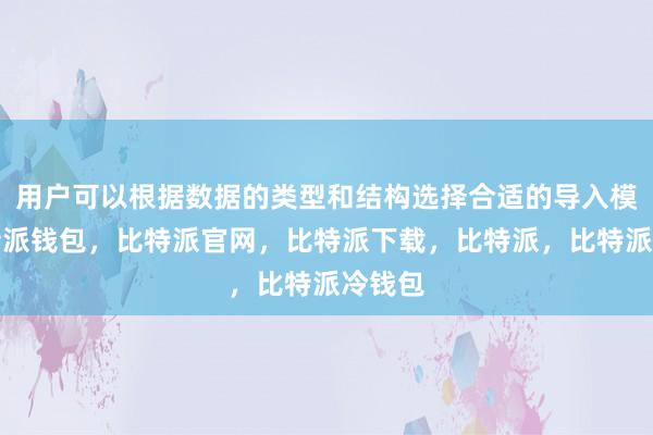 用户可以根据数据的类型和结构选择合适的导入模式比特派钱包，比特派官网，比特派下载，比特派，比特派冷钱包